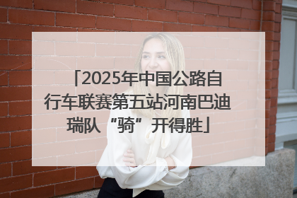 2025年中国公路自行车联赛第五站河南巴迪瑞队“骑”开得胜