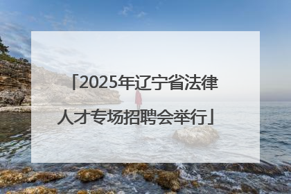 2025年辽宁省法律人才专场招聘会举行