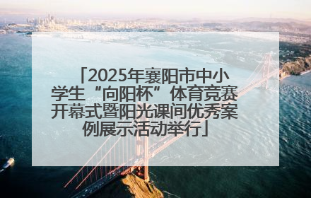 2025年襄阳市中小学生“向阳杯”体育竞赛开幕式暨阳光课间优秀案例展示活动举行