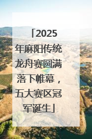 2025年麻阳传统龙舟赛圆满落下帷幕，五大赛区冠军诞生