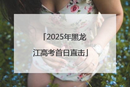 2025年黑龙江高考首日直击