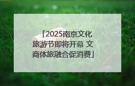2025南京文化旅游节即将开幕 文商体旅融合促消费