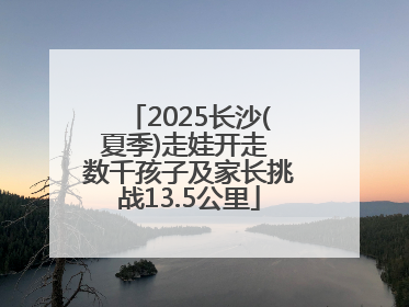 2025长沙(夏季)走娃开走 数千孩子及家长挑战13.5公里