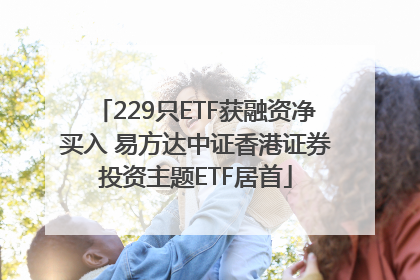 229只ETF获融资净买入 易方达中证香港证券投资主题ETF居首