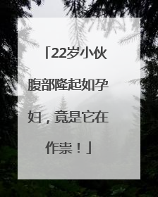 22岁小伙腹部隆起如孕妇，竟是它在作祟！