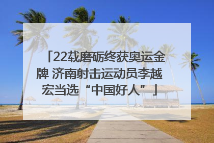 22载磨砺终获奥运金牌 济南射击运动员李越宏当选“中国好人”