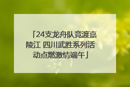 24支龙舟队竞渡嘉陵江 四川武胜系列活动点燃激情端午