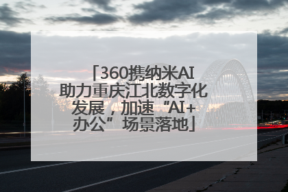 360携纳米AI助力重庆江北数字化发展，加速“AI+办公”场景落地
