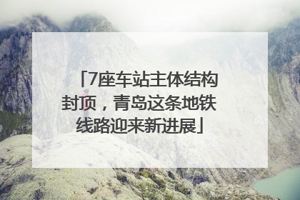 7座车站主体结构封顶，青岛这条地铁线路迎来新进展