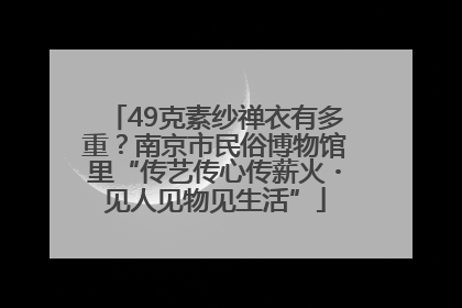 49克素纱禅衣有多重？南京市民俗博物馆里“传艺传心传薪火・见人见物见生活”