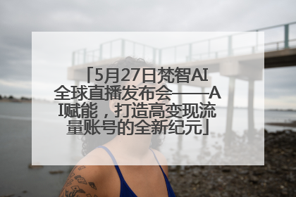 5月27日梵智AI全球直播发布会——AI赋能，打造高变现流量账号的全新纪元