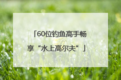 60位钓鱼高手畅享“水上高尔夫”