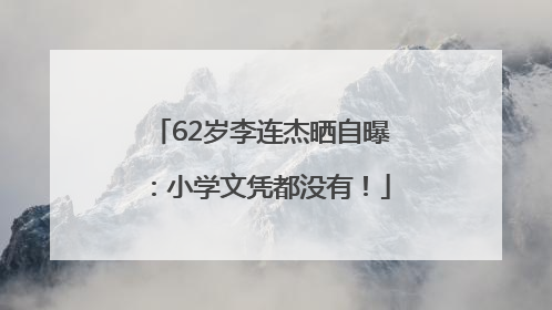 62岁李连杰晒自曝：小学文凭都没有！