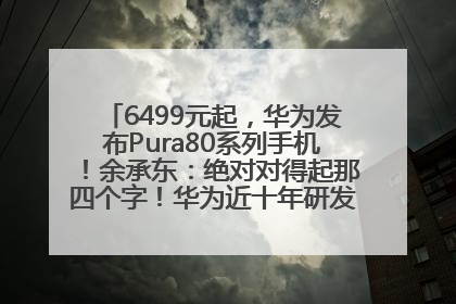 6499元起，华为发布Pura80系列手机！余承东：绝对对得起那四个字！华为近十年研发投入12490亿元