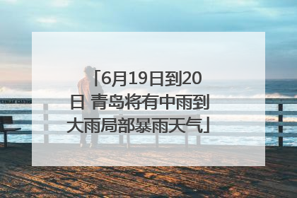 6月19日到20日 青岛将有中雨到大雨局部暴雨天气
