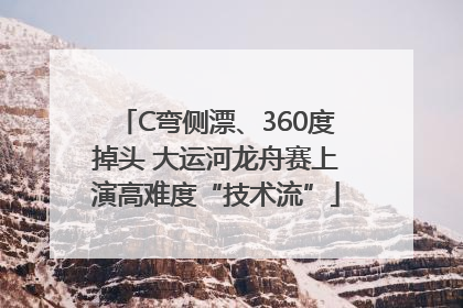 C弯侧漂、360度掉头 大运河龙舟赛上演高难度“技术流”
