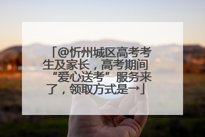 @忻州城区高考考生及家长，高考期间“爱心送考”服务来了，领取方式是→