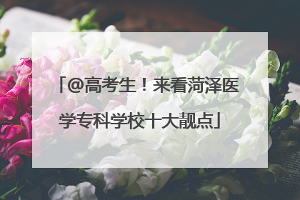 @高考生！来看菏泽医学专科学校十大靓点