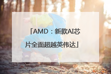 AMD：新款AI芯片全面超越英伟达