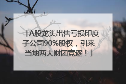 A股龙头出售亏损印度子公司90%股权，引来当地两大财团竞逐！