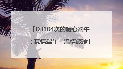 D3104次的暖心端午：粽情端午，温情旅途